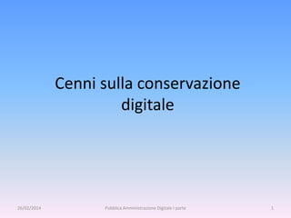 Cenni sulla conservazione 
digitale 
26/02/2014 Pubblica Amministrazione Digitale I parte 1 
 