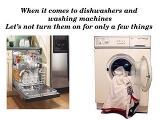 When it comes to dishwashers and
              washing machines
Let’s not turn them on for only a few things
 