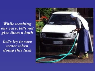 While washing 
our cars, let’s not 
give them a bath

 Let’s try to save 
  water when 
 doing this task
 
