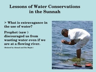 Lessons of Water Conservations 
             in the Sunnah

 What is extravagance in 
the use of water?
Prophet (saw ) 
discouraged us from 
wasting water even if we 
are at a flowing river.
(Related by Ahmad and Ibn Majah )
 