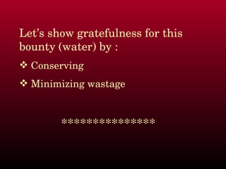 Let’s show gratefulness for this 
bounty (water) by :
 Conserving 
 Minimizing wastage



        ***************
 