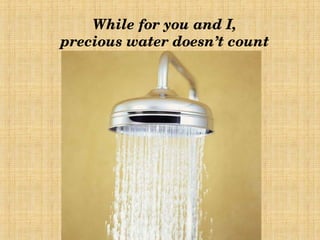 While for you and I,
 precious water doesn’t count 
 