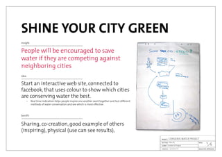 SHINE YOUR CITY GREEN
insight
People will be encouraged to save
water if they are competing against
neighboring cities
idea
Start an interactive web site, connected to
facebook, that uses colour to show which cities
are conserving water the best.
	 –	 Real time indication helps people inspire one another work together and test different
		 methods of water conservation and see which is most effective.
benifit
Sharing, co-creation, good example of others
(inspiring), physical (use can see results),
6

Jaroslav Cír
London in Prague
CONSERVE WATER PROJECT
Idea #5
 