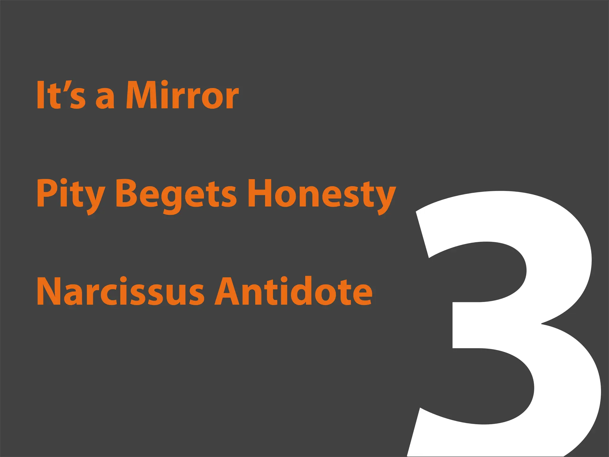 It’s a Mirror

Pity Begets Honesty

Narcissus Antidote
 