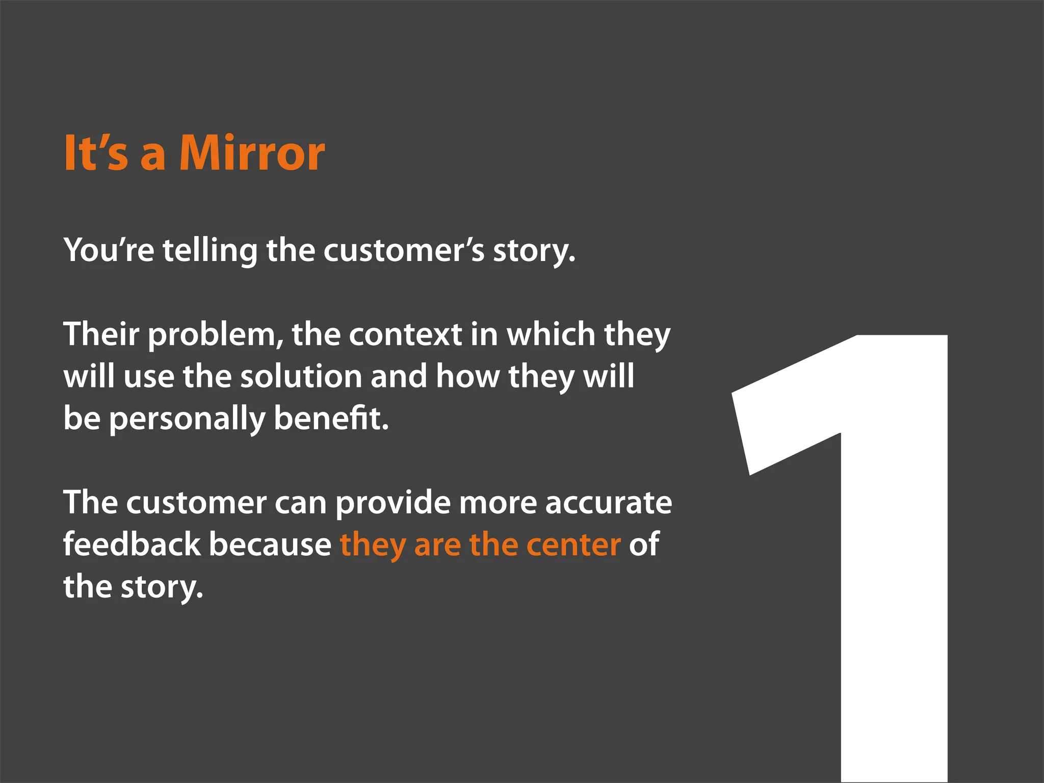 It’s a Mirror
You’re telling the customer’s story.

Their problem, the context in which they
will use the solution and how they will
be personally bene t.

The customer can provide more accurate
feedback because they are the center of
the story.
 