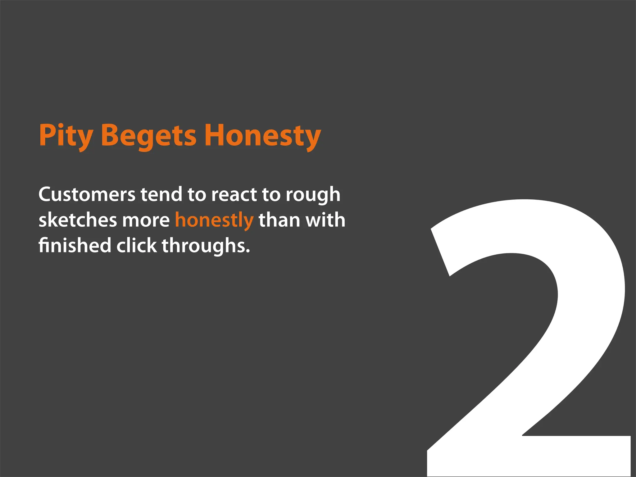 Pity Begets Honesty
Customers tend to react to rough
sketches more honestly than with
 nished click throughs.
 