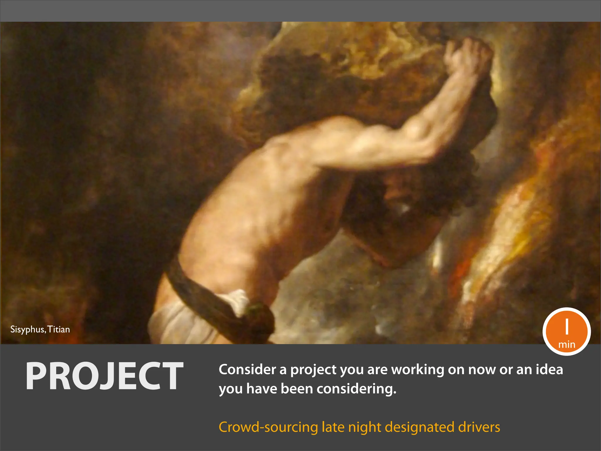 Sisyphus, Titian                                                      1
                                                                      min


   PROJECT         Consider a project you are working on now or an idea
                   you have been considering.

                   Crowd-sourcing late night designated drivers
 