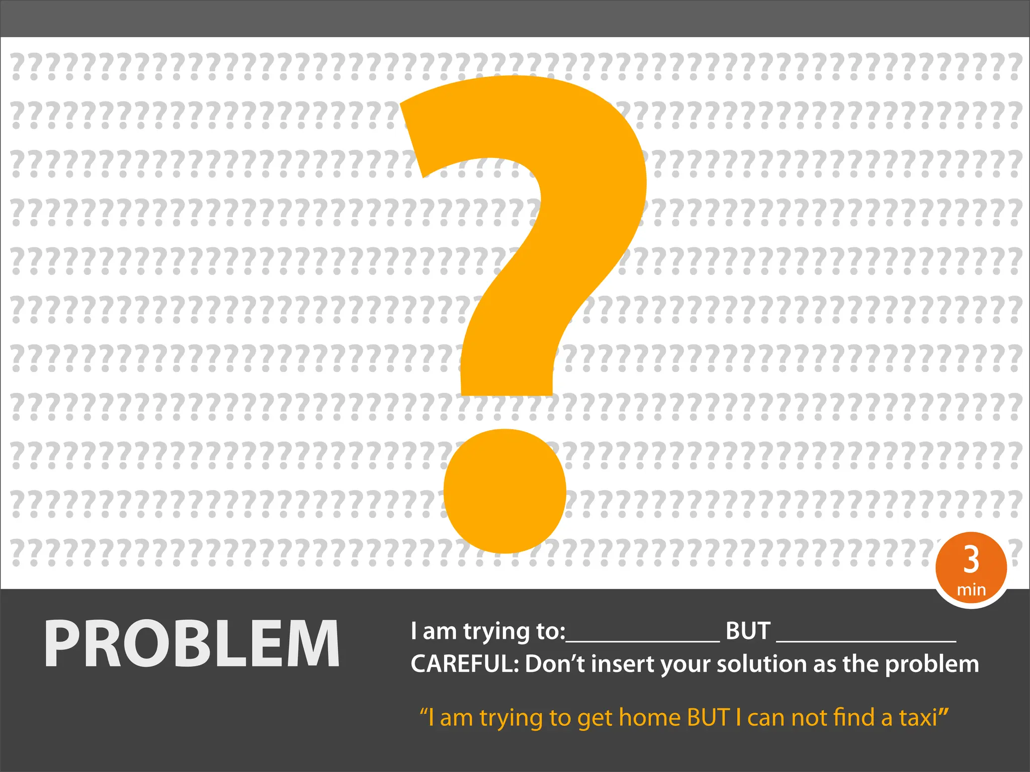 ?
?????????????????????????????????????????????????????????
?????????????????????????????????????????????????????????
?????????????????????????????????????????????????????????
?????????????????????????????????????????????????????????
?????????????????????????????????????????????????????????
?????????????????????????????????????????????????????????
?????????????????????????????????????????????????????????
?????????????????????????????????????????????????????????
?????????????????????????????????????????????????????????
?????????????????????????????????????????????????????????
                                                     3
?????????????????????????????????????????????????????????
                                                                           min


 PROBLEM              I am trying to:____________ BUT ______________
                      CAREFUL: Don’t insert your solution as the problem

                       “I am trying to get home BUT I can not nd a taxi”
 