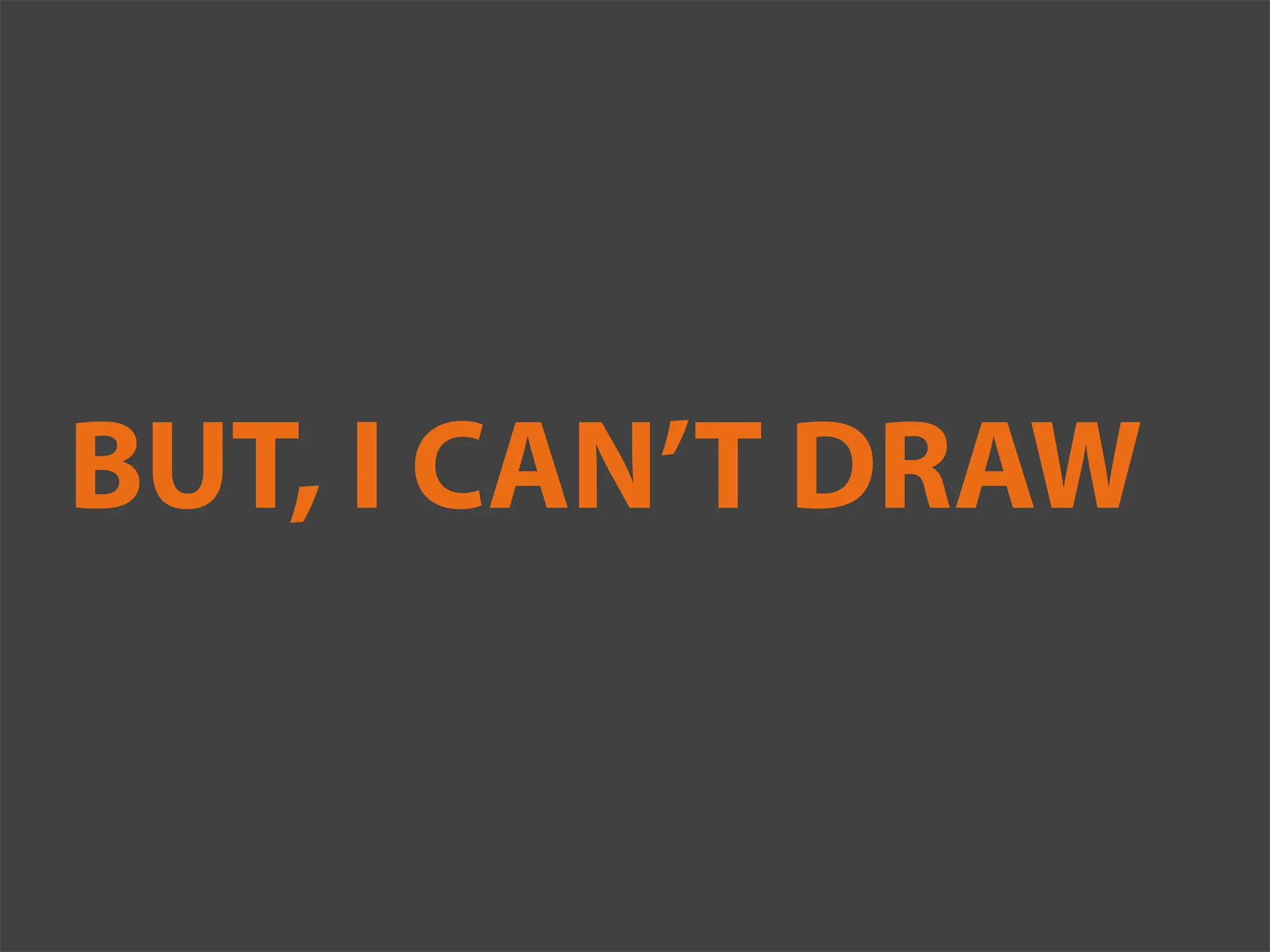 BUT, I CAN’T DRAW
 