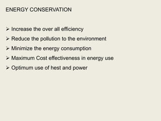 ENERGY CONSERVATION
 Increase the over all efficiency
 Reduce the pollution to the environment
 Minimize the energy consumption
 Maximum Cost effectiveness in energy use
 Optimum use of hest and power
 