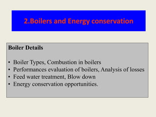 2.Boilers and Energy conservation
Boiler Details
• Boiler Types, Combustion in boilers
• Performances evaluation of boilers, Analysis of losses
• Feed water treatment, Blow down
• Energy conservation opportunities.
 