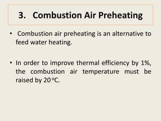 3. Combustion Air Preheating
• Combustion air preheating is an alternative to
feed water heating.
• In order to improve thermal efficiency by 1%,
the combustion air temperature must be
raised by 20 oC.
 