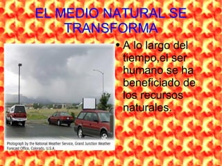 EL MEDIO NATURAL SE TRANSFORMA A lo largo del tiempo,el ser humano se ha beneficiado de los recursos naturales.