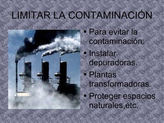 LIMITAR LA CONTAMINACIÓN Para evitar la contaminación: Instalar depuradoras. Plantas transformadoras. Proteger espacios naturales,etc.