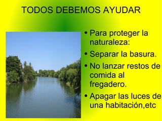 TODOS DEBEMOS AYUDAR Para proteger la naturaleza: Separar la basura. No lanzar restos de comida al fregadero. Apagar las luces de una habitación,etc