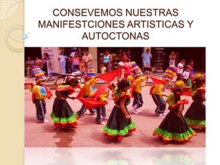 CONSEVEMOS NUESTRAS
MANIFESTCIONES ARTISTICAS Y
       AUTOCTONAS
 