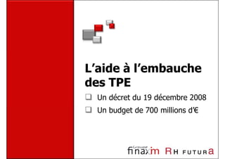 L’aide à l’embauche
des TPE
  Un décret du 19 décembre 2008
  Un budget de 700 millions d’€
 