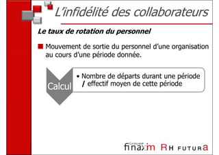 L’infidélité des collaborateurs
Le taux de rotation du personnel

  Mouvement de sortie du personnel d’une organisation
  au cours d’une période donnée.


           • Nombre de départs durant une période
             / effectif moyen de cette période
  Calcul
 