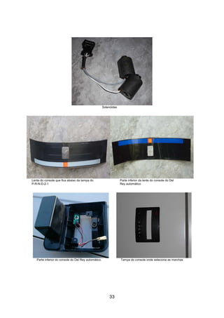 33
Solenóides
Lente do console que fica abaixo da tampa do Parte inferior da lente do console do Del
P-R-N-D-2-1 Rey automático
Parte inferior do console do Del Rey automático. Tampa do console onde seleciona as marchas
 