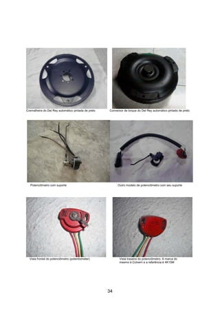 34
Cremalheira do Del Rey automático pintada de preto Conversor de torque do Del Rey automático pintado de preto
Potenciômetro com suporte Outro modelo de potenciômetro com seu suporte
Vista frontal do potenciômetro (potentiometer) Vista traseira do potenciômetro. A marca do
mesmo é Colvern e a referência é 4K15M
 