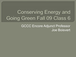 Conserving Energy and Going Green Fall 09 Class 6 GCCC Encore Adjunct Professor Joe Boisvert 