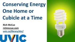 Conserving Energy
One Home or
Cubicle at a Time
Rich McCue
richmccue.com
uvic.ca/library/dsc/
 