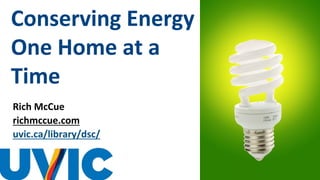 Conserving Energy
One Home at a
Time
Rich McCue
richmccue.com
uvic.ca/library/dsc/
 