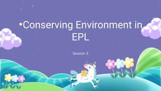 •Conserving Environment in
EPL
Session 3
 