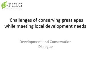 Challenges of conserving great apes
while meeting local development needs
Development and Conservation
Dialogue
 
