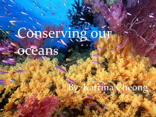 Conserving our
oceans
By: Katrina Cheong
 