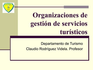 Organizaciones de  gestión de servicios turísticos Departamento de Turismo Claudio Rodríguez Videla. Profesor 