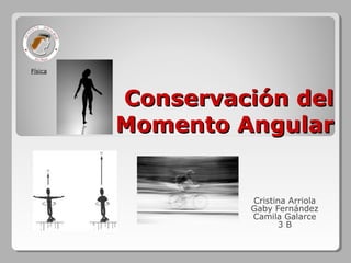 Física




         Conservación del
         Momento Angular


                  Cristina Arriola
                  Gaby Fernández
                  Camila Galarce
                        3B
 