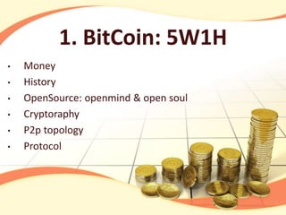 1. BitCoin: 5W1H
• Money
• History
• OpenSource: openmind & open soul
• Cryptoraphy
• P2p topology
• Protocol
 