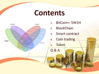 Contents
1. BitCoin+: 5W1H
2. BlockChain
3. Smart contract
4. Coin trading
5. Token
Q & A
 