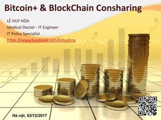 Bitcoin+ & BlockChain Consharing
LÊ HUY HÒA
Medical Doctor - IT Engineer
IT Policy Specialist
https://www.facebook.com/lehuyhoa
Hà nội, 03/12/2017
 