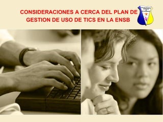 CONSIDERACIONES A CERCA DEL PLAN DE
 GESTION DE USO DE TICS EN LA ENSB
 