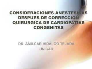 CONSIDERACIONES ANESTESICAS 
DESPUES DE CORRECCION 
QUIRURGICA DE CARDIOPATIAS 
CONGENITAS 
DR. AMILCAR HIDALGO TEJADA 
UNICAR 
 