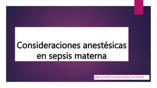 Consideraciones anestésicas
en sepsis materna
MR QUISPE GOMEZ MARIA VICTORIA
 