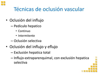 Técnicas de oclusión vascular
• Oclusión del influjo
– Pediculo hepatico
• Continuo
• Intermitente
– Oclusión selectiva
• Oclusión del influjo y eflujo
– Exclusión hepatica total
– Influjo-extraparenquimal, con exclusión hepatica
selectiva
 