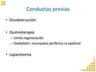 Conductas previas
• Desobstrucción
• Quimioterapia
– Limita regeneración
– Oxaliplatin: neuropatia periferica vs epidural
• Laparotomia
 