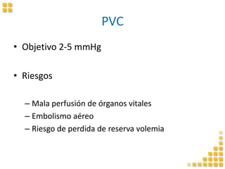 PVC
• Objetivo 2-5 mmHg
• Riesgos
– Mala perfusión de órganos vitales
– Embolismo aéreo
– Riesgo de perdida de reserva volemia
 