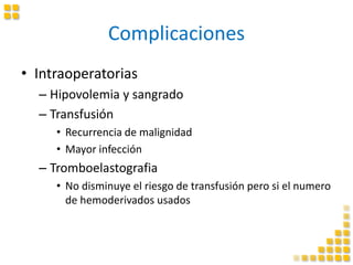 Complicaciones
• Intraoperatorias
– Hipovolemia y sangrado
– Transfusión
• Recurrencia de malignidad
• Mayor infección
– Tromboelastografia
• No disminuye el riesgo de transfusión pero si el numero
de hemoderivados usados
 