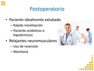 Postoperatorio
• Paciente idealmente extubado
– Rápida movilización
– Paciente acidoticos o
hipotérmicos
• Relajantes neuromusculares
– Uso de reversión
– Monitoria
 