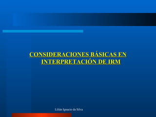 Lilián Ignacio da Silva
CONSIDERACIONES BÁSICAS ENCONSIDERACIONES BÁSICAS EN
INTERPRETACIÓN DE IRMINTERPRETACIÓN DE IRM
 