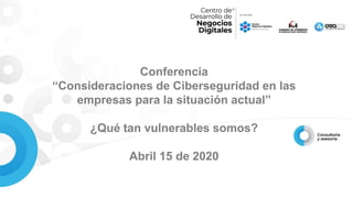 Conferencia
“Consideraciones de Ciberseguridad en las
empresas para la situación actual”
¿Qué tan vulnerables somos?
Abril 15 de 2020
 