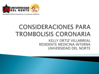 CONSIDERACIONES PARA TROMBOLISIS CORONARIA KELLY ORTIZ VILLARREAL RESIDENTE MEDICINA INTERNA UNIVERSIDAD DEL NORTE 