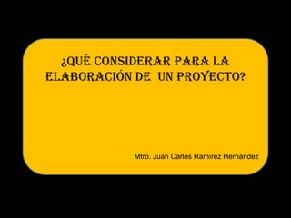 ¿Qué CONSIDERAR PARA LA
ELABORACIÓN DE UN PROYECTO?




            Mtro. Juan Carlos Ramírez Hernández
 