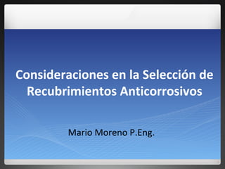 Consideraciones en la Selección de Recubrimientos Anticorrosivos Mario Moreno P.Eng.  