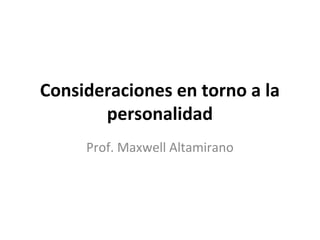 Consideraciones en torno a la
personalidad
Prof. Maxwell Altamirano
 