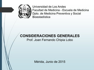 Universidad de Los Andes
Escuela de Medicina
Dpto. de Medicina Preventiva y Social
Unidad de Bioestadística
CONSIDERACIONES GENERALES
Prof. Joan Fernando Chipia Lobo
 